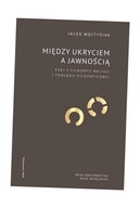 MIĘDZY UKRYCIEM A JAWNOŚCIĄ. ESEJ Z FILOZOFII RELIGII I TEOLOGII FILOZOFICZ