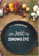 Jak Jeść by Zdrowo Żyć Robert Jarząbkiewicz