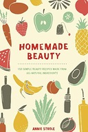 Homemade Beauty: 150 Simple Beauty Recipes Made