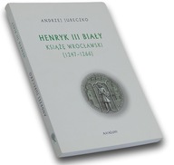 Henryk III Biały. Książę Wrocławski (1247-1266) Andrzej Jureczko