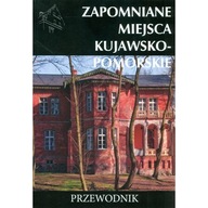 ZAPOMNIANE MIEJSCA KUJAWSKO-POMORSKIE. PRZEWODNIK