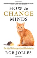 How to Change Minds; The Art of Influence without