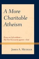 A More Charitable Atheism: Essays on Life