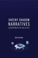 Sheeny Shadow Narratives: Algorithms In The Age of Art Bob Kastner