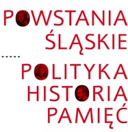 Powstania Śląskie. Polityka. Historia. Pamięć