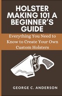 HOLSTER MAKING 101 A BEGINNER’S GUIDE: Everything You Need to Know to C.