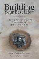 Building Your Best Life A Young Person s Guide to Creating the Life You d