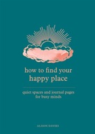 How to Find Your Happy Place: Quiet Spaces and Journal Pages for Busy Minds