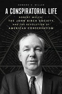 A CONSPIRATORIAL LIFE: ROBERT WELCH, THE JOHN BIRCH SOCIETY, AND THE REVOLU