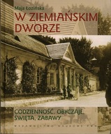 W ZIEMIAŃSKIM DWORZE CODZIENNOŚĆ, OBYCZAJE, ŚWIĘTA, ZABAWY - MAJA ŁOZIŃSKA