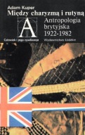 Między CHARYZMĄ i RUTYNĄ ANTROPOLOGIA BRYTYJSKA 1922-1982 Adam KUPER