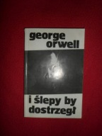 George Orwell - I ślepy by dostrzegł Wybór esejów i felietonów