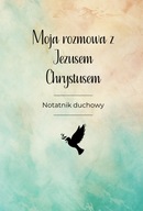 Moja rozmowa z Jezusem Chrystusem: notatnik duchowy, odmień swoje życie