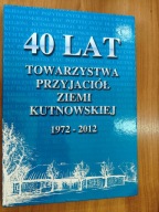 40 lat Towarzystwa Przyjaciół Ziemi Kutnowskiej 1972-2012 Kutno