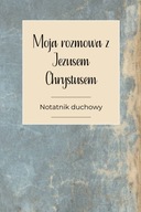 Moja rozmowa z Jezusem Chrystusem: notatnik duchowy, odmień swoje życie