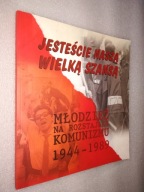 JESTESCIE NASZA WIELKA SZANSA - Młodzież na rozstajach komunizmu 1944–1989