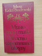 MIASTO MOJEJ MATKI. W CIENIU ZAPOMNIANEJ OLSZYNY JULIUSZ KADEN - BANDROWSKI