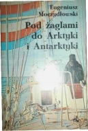 Pod żaglami do Arktyki i Antarktyki Eugeniusz. Moczydłowski