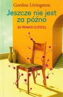 Jeszcze nie jest za późno. 30 prawd o życiu Gordon Livingston