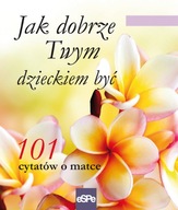 JAK DOBRZE TWYM DZIECKIEM BYĆ (101 cytatów o Matce)