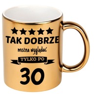 KUBEK ZŁOTY NA 30 TE URODZINY TAK DOBRZE MOŻNA WYGLADAĆ TYLKO PO 30 PREZENT
