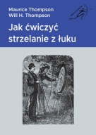 Jak ćwiczyć strzelanie z łuku Maurice Thompson, Will H. Thompson
