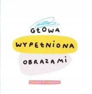 JANUSZ PRZYBYLSKI Głowa wypełniona obrazami
