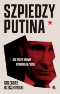 Szpiedzy Putina. Jak ludzie Kremla opanowują Polskę Grzegorz Rzeczkowski