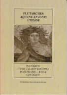 O tym, co jest bardziej pożyteczne - woda czy ogień Plutarch ; jak nowa