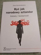 EWA KONDRATOWICZ BYĆ JAK NARODOWY SZTANDAR KOBIETY I SOLIDARNOŚĆ BDB