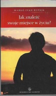 JAK ZNALEZĆ SWOJE MIEJSCE W ŻYCIU / MARKO I.RUPNIK