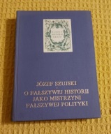 O fałszywej historii jako mistrzyni fałszywej polityki Józef Szujski