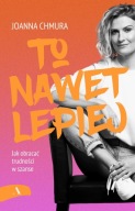 TO NAWET LEPIEJ. JAK OBRACAĆ TRUDNOŚCI W SZANSE JOANNA CHMURA NOWA AUTOGRAF
