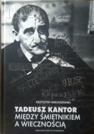 Tadeusz Kantor Między śmietnikiem a wiecznością Krzysztof Miklaszewski