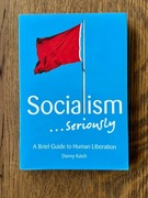 Socialism... Seriously: A Brief Guide to Human Liberation - Danny Katch