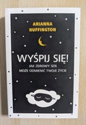 WYŚPIJ SIĘ! JAK ZDROWY SEN MOŻE ODMIENIĆ TWOJE ŻYCIE ARIANNA HUFFINGTON 