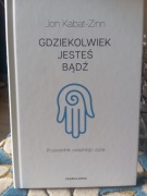 Gdziekolwiek jesteś, bądź. Przewodnik uważnego życia. Jon Kabat-Zinn
