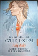 CZUJĘ, JESTEM I IDĘ DALEJ Kobieta w podróży do mocy - E. Klepacka-Gryz