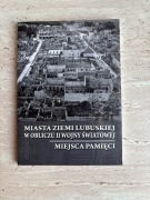Miasta Ziemi Lubuskiej w obliczu II WŚ. Miejsca pamięci. Pr. zb.
