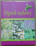 Ogród ziołowy. Jak uprawiać, zbierać i stosować zioła.