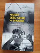 Nawet jeśli umrę w drodze Twarzą w twarz z uchodźcami Monika Białkowska