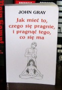 John Gray - Jak mieć to, czego się pragnie, i pragnąc tego, co się ma