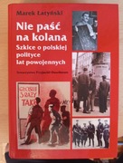 Marek Łatyński NIE PAŚĆ NA KOLANA szkice o polskiej polityce lat powojennyc