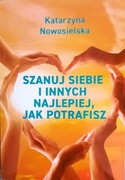 Szanuj siebie i innych najlepiej jak potrafisz Katarzyna Nowosielska