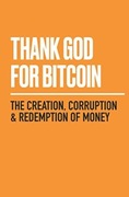Thank God for Bitcoin: The Creation, Corruption and Redemption of Money