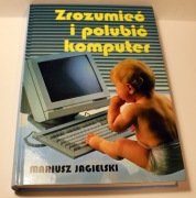 Zrozumieć i polubić komputer. Mariusz Jagielski.
