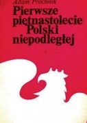 PIERWSZE PIĘTNASTOLECIE POLSKI NIEPODLEGŁEJ A. PRÓCHNIK