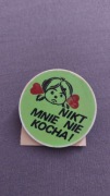 przypinka  1 szt. Nikt mnie nie kocha 4cm kolor do wyboru