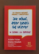 JAK MÓWIĆ ŻEBY DZIECI SIĘ UCZYŁY W DOMU I SZKOLE ADELE FABER ELAINE MAZLISH