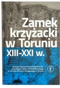 Zamek krzyżacki w Toruniu XIII-XXI w. Studium historyczno-architektoniczne 
